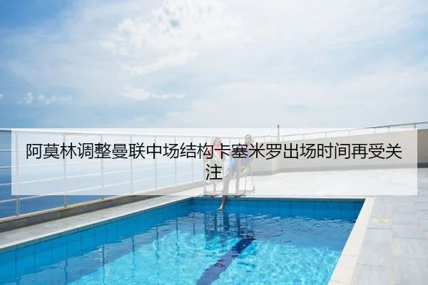 阿莫林调整曼联中场结构卡塞米罗出场时间再受关注