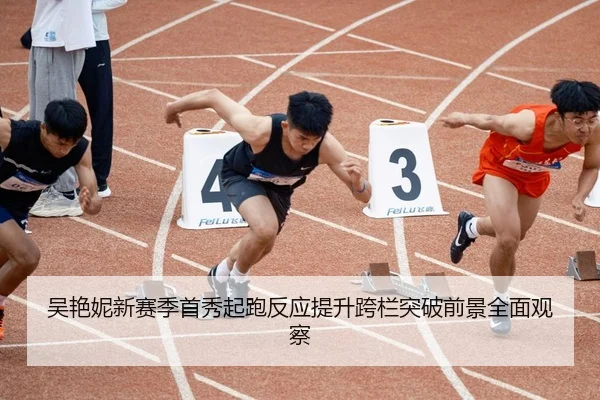 吴艳妮新赛季首秀起跑反应提升跨栏突破前景全面观察